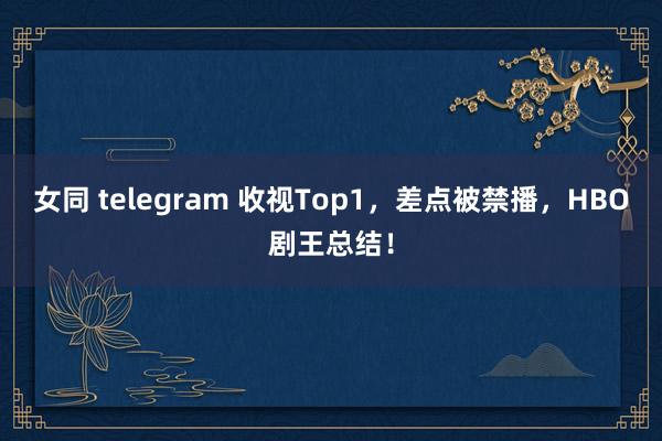 女同 telegram 收视Top1，差点被禁播，HBO剧王总结！