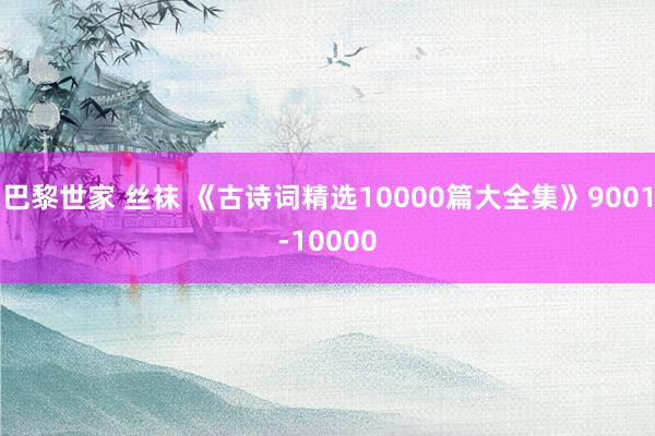 巴黎世家 丝袜 《古诗词精选10000篇大全集》9001-10000