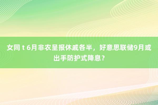 女同 t 6月非农呈报休戚各半，好意思联储9月或出手防护式降