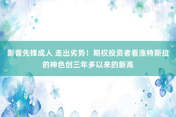 影音先锋成人 走出劣势！期权投资者看涨特斯拉的神色创三年多以