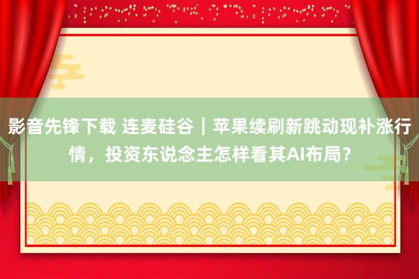 影音先锋下载 连麦硅谷｜苹果续刷新跳动现补涨行情，投资东说念主怎样看其AI布局？