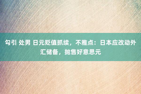 勾引 处男 日元贬值抓续，不雅点：日本应改动外汇储备，抛售好意思元