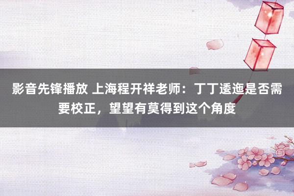 影音先锋播放 上海程开祥老师：丁丁逶迤是否需要校正，望望有莫得到这个角度