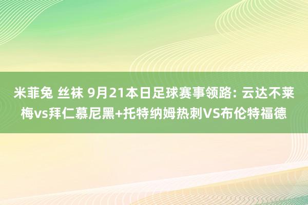 米菲兔 丝袜 9月21本日足球赛事领路: 云达不莱梅vs拜仁慕尼黑+托特纳姆热刺VS布伦特福德