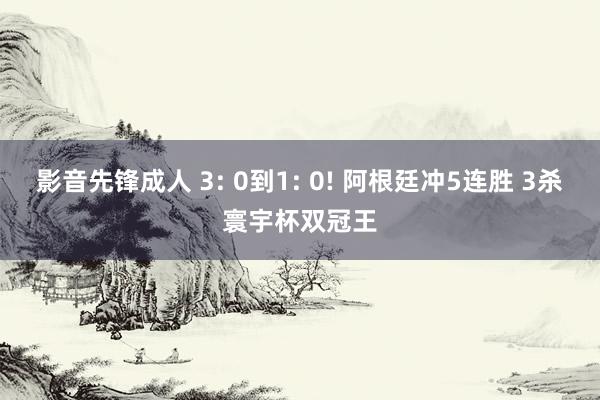 影音先锋成人 3: 0到1: 0! 阿根廷冲5连胜 3杀寰宇杯双冠王