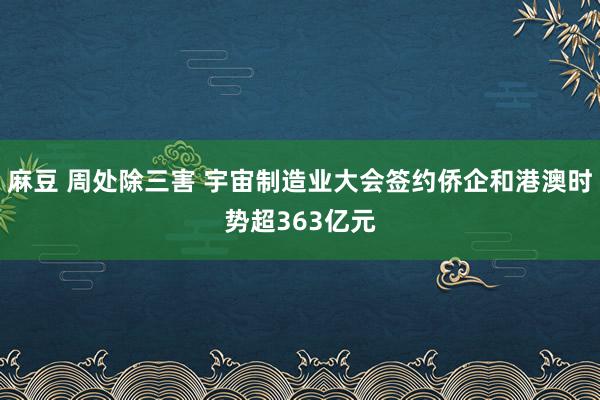 麻豆 周处除三害 宇宙制造业大会签约侨企和港澳时势超363亿元