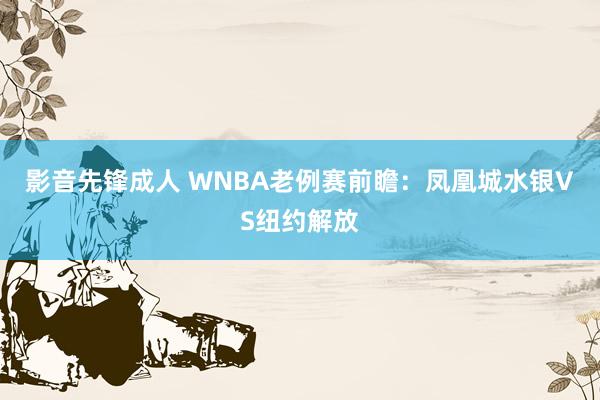 影音先锋成人 WNBA老例赛前瞻：凤凰城水银VS纽约解放