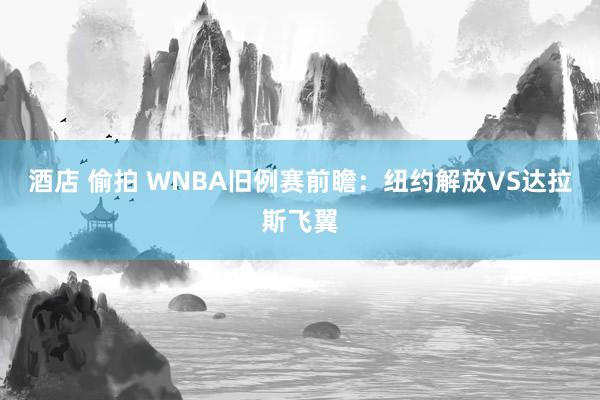 酒店 偷拍 WNBA旧例赛前瞻：纽约解放VS达拉斯飞翼