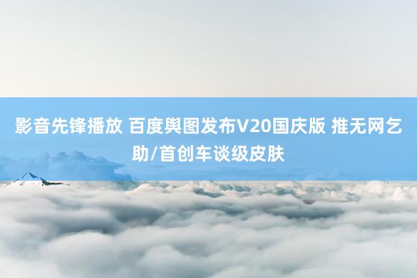 影音先锋播放 百度舆图发布V20国庆版 推无网乞助/首创车谈级皮肤