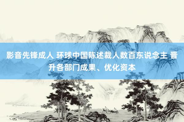 影音先锋成人 环球中国陈述裁人数百东说念主 晋升各部门成果、优化资本