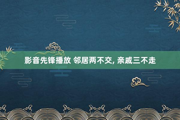 影音先锋播放 邻居两不交， 亲戚三不走