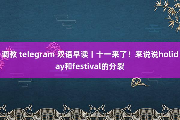 调教 telegram 双语早读丨十一来了！来说说holiday和festival的分裂