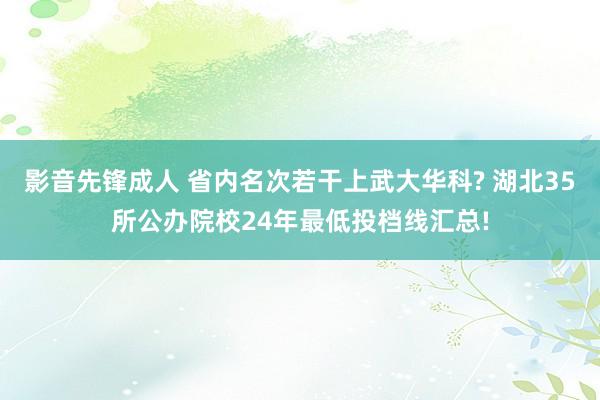 影音先锋成人 省内名次若干上武大华科? 湖北35所公办院校24年最低投档线汇总!