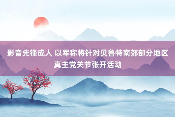 影音先锋成人 以军称将针对贝鲁特南郊部分地区真主党关节张开活动