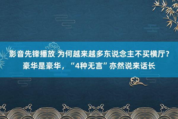 影音先锋播放 为何越来越多东说念主不买横厅？豪华是豪华，“4种无言”亦然说来话长