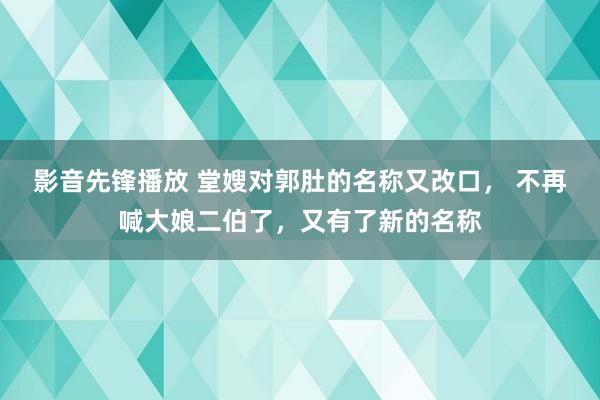 影音先锋播放 堂嫂对郭肚的名称又改口， 不再喊大娘二伯了，又有了新的名称