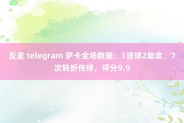 反差 telegram 萨卡全场数据：1进球2助攻、7次转折传球，评分9.9