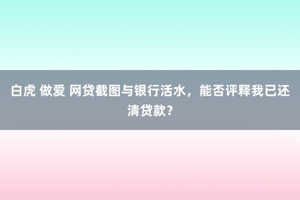 白虎 做爱 网贷截图与银行活水，能否评释我已还清贷款？