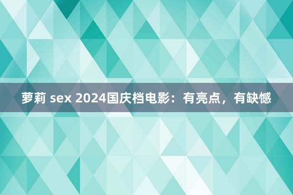 萝莉 sex 2024国庆档电影：有亮点，有缺憾