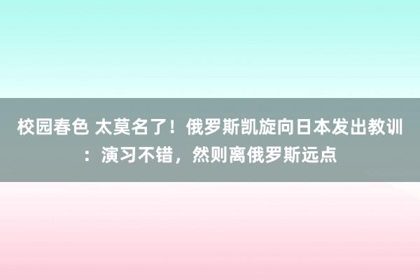 校园春色 太莫名了！俄罗斯凯旋向日本发出教训：演习不错，然则离俄罗斯远点