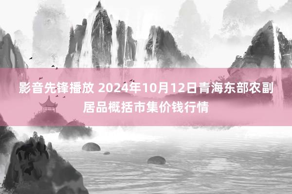 影音先锋播放 2024年10月12日青海东部农副居品概括市集价钱行情