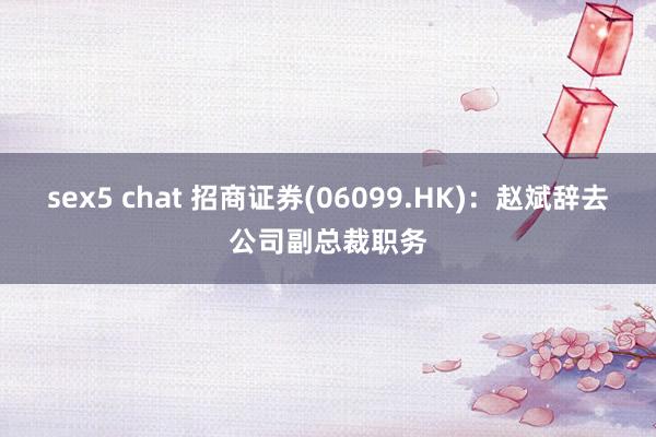 sex5 chat 招商证券(06099.HK)：赵斌辞去公司副总裁职务