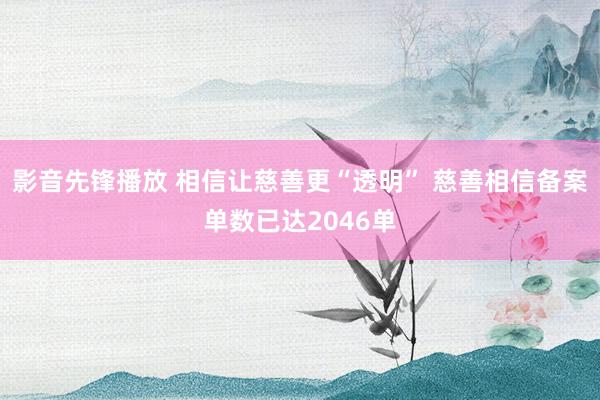 影音先锋播放 相信让慈善更“透明” 慈善相信备案单数已达2046单