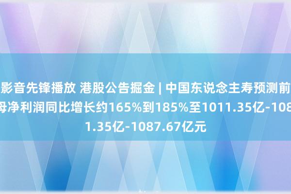 影音先锋播放 港股公告掘金 | 中国东说念主寿预测前三季度归母净利润同比增长约165%到185%至1011.35亿-1087.67亿元