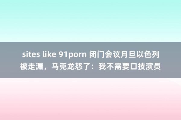 sites like 91porn 闭门会议月旦以色列被走漏，马克龙怒了：我不需要口技演员