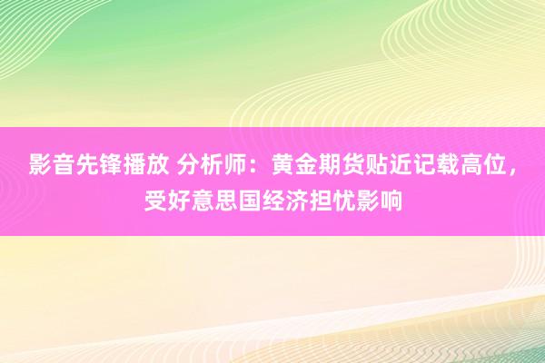 影音先锋播放 分析师：黄金期货贴近记载高位，受好意思国经济担忧影响