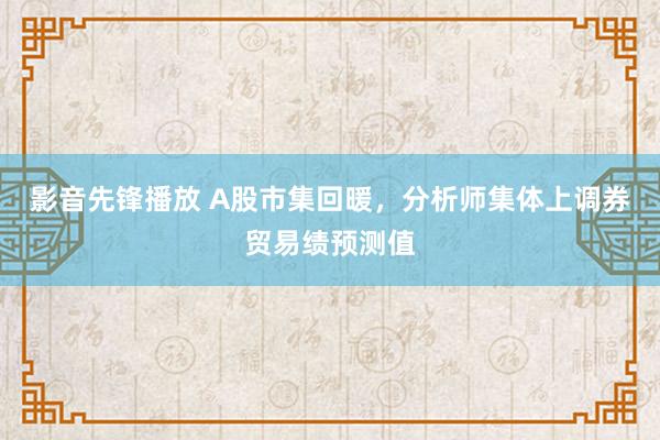 影音先锋播放 A股市集回暖，分析师集体上调券贸易绩预测值