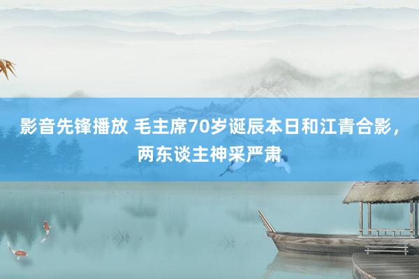 影音先锋播放 毛主席70岁诞辰本日和江青合影，两东谈主神采严肃