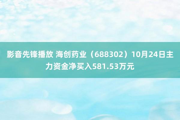 影音先锋播放 海创药业（688302）10月24日主力资金净买入581.53万元