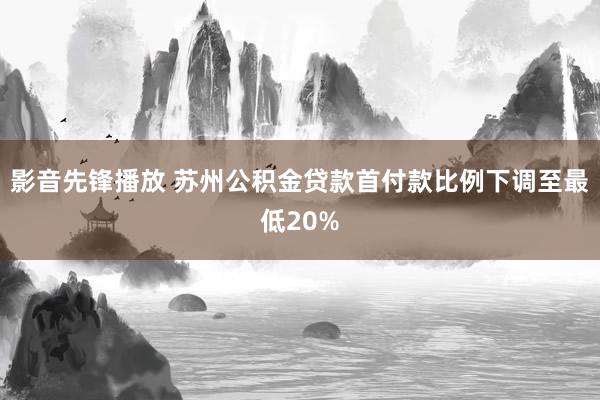 影音先锋播放 苏州公积金贷款首付款比例下调至最低20%