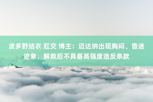 波多野结衣 肛交 博主：迈达纳出现胸闷、昏迷迹象，解救后不具备高强度造反条款