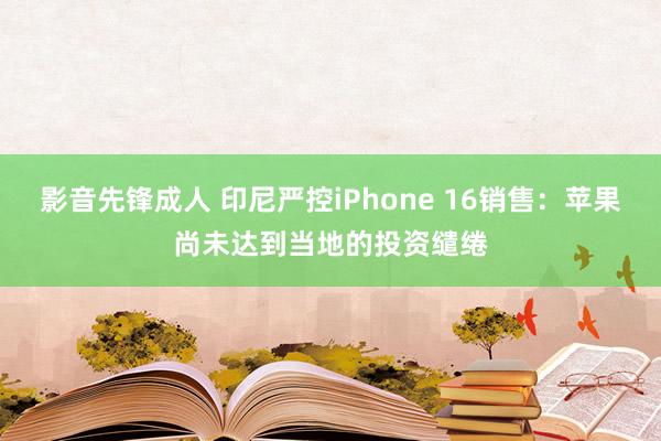 影音先锋成人 印尼严控iPhone 16销售：苹果尚未达到当地的投资缱绻