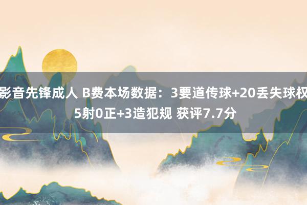 影音先锋成人 B费本场数据：3要道传球+20丢失球权 5射0正+3造犯规 获评7.7分