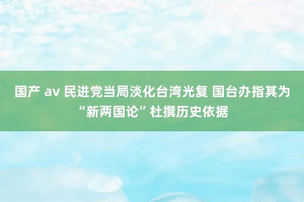 国产 av 民进党当局淡化台湾光复 国台办指其为“新两国论”杜撰历史依据