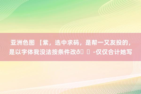 亚洲色图 【紫，选中求码，是帮一又友投的，是以字体我没法按条件改😭仅仅合计她写