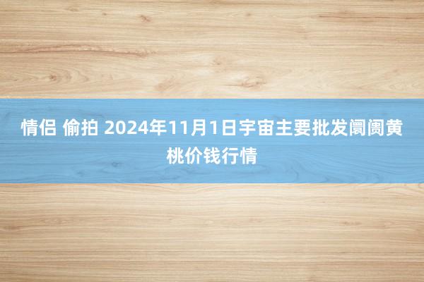 情侣 偷拍 2024年11月1日宇宙主要批发阛阓黄桃价钱行情