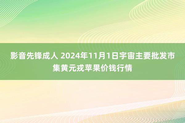 影音先锋成人 2024年11月1日宇宙主要批发市集黄元戎苹果价钱行情