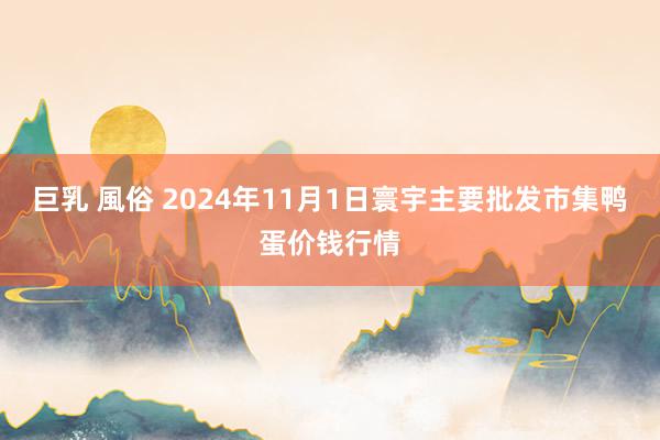 巨乳 風俗 2024年11月1日寰宇主要批发市集鸭蛋价钱行情