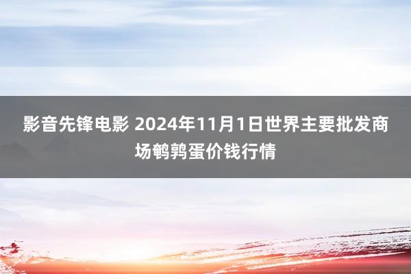 影音先锋电影 2024年11月1日世界主要批发商场鹌鹑蛋价钱行情