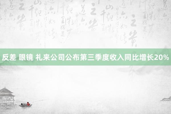 反差 眼镜 礼来公司公布第三季度收入同比增长20%