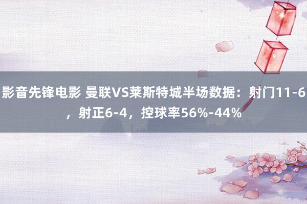 影音先锋电影 曼联VS莱斯特城半场数据：射门11-6，射正6-4，控球率56%-44%