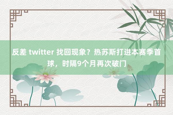 反差 twitter 找回现象？热苏斯打进本赛季首球，时隔9个月再次破门