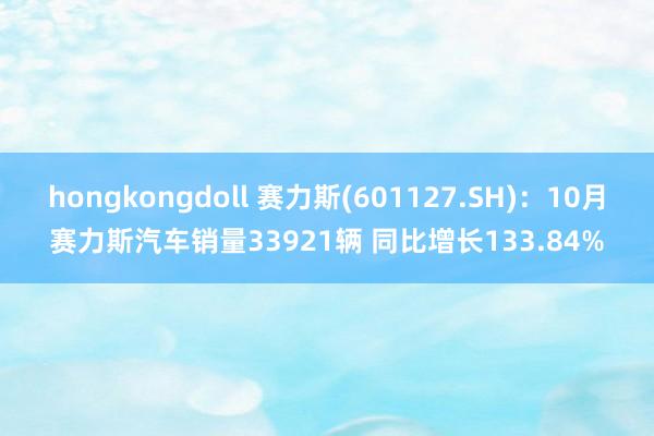 hongkongdoll 赛力斯(601127.SH)：10月赛力斯汽车销量33921辆 同比增长133.84%