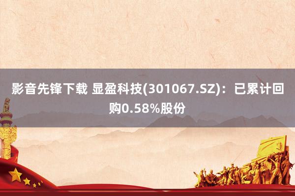 影音先锋下载 显盈科技(301067.SZ)：已累计回购0.58%股份