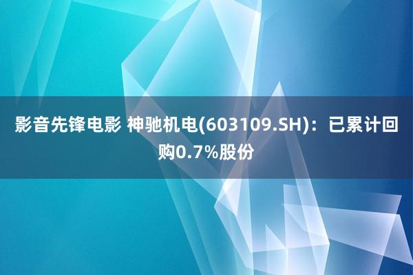 影音先锋电影 神驰机电(603109.SH)：已累计回购0.7%股份