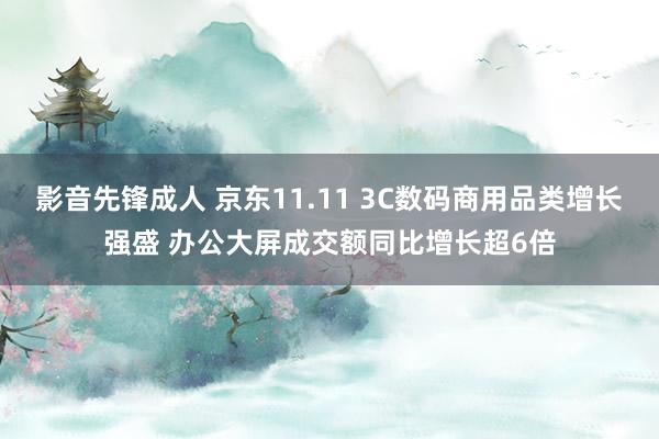 影音先锋成人 京东11.11 3C数码商用品类增长强盛 办公大屏成交额同比增长超6倍